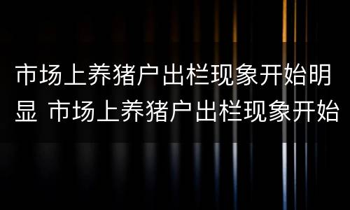 市场上养猪户出栏现象开始明显 市场上养猪户出栏现象开始明显怎么办