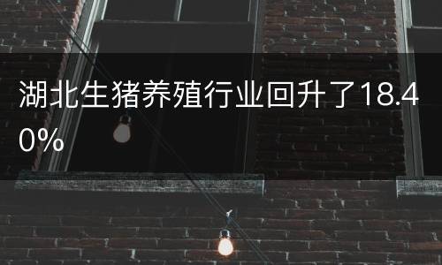 湖北生猪养殖行业回升了18.40%