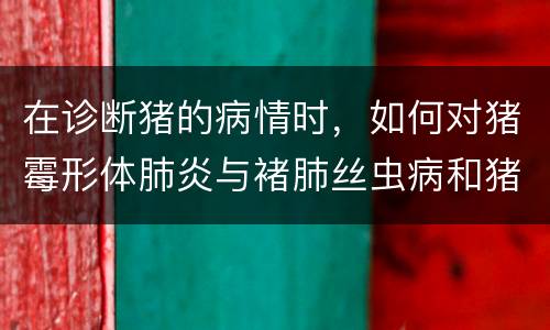 在诊断猪的病情时，如何对猪霉形体肺炎与褚肺丝虫病和猪蛔虫病进