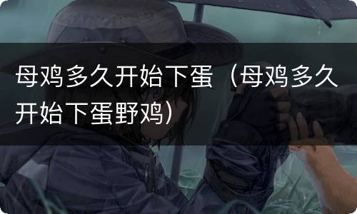 母鸡多久开始下蛋（母鸡多久开始下蛋野鸡）