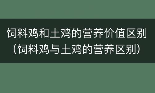 饲料鸡和土鸡的营养价值区别（饲料鸡与土鸡的营养区别）