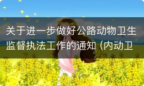 关于进一步做好公路动物卫生监督执法工作的通知 (内动卫监[2019]