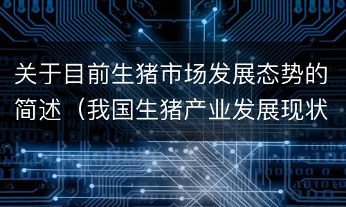 关于目前生猪市场发展态势的简述（我国生猪产业发展现状与形势）
