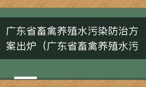 广东省畜禽养殖水污染防治方案出炉（广东省畜禽养殖水污染防治方案出炉时间）