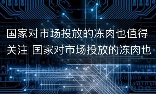 国家对市场投放的冻肉也值得关注 国家对市场投放的冻肉也值得关注吗