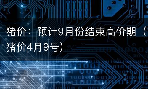 猪价：预计9月份结束高价期（猪价4月9号）