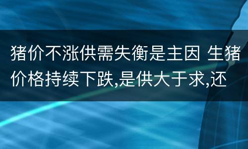 猪价不涨供需失衡是主因 生猪价格持续下跌,是供大于求,还是消费不足?