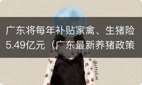 广东将每年补贴家禽、生猪险5.49亿元（广东最新养猪政策）