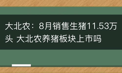 大北农：8月销售生猪11.53万头 大北农养猪板块上市吗