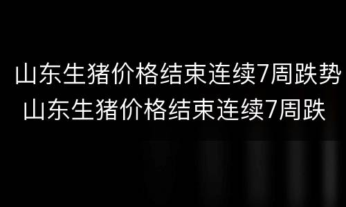 山东生猪价格结束连续7周跌势 山东生猪价格结束连续7周跌势分析
