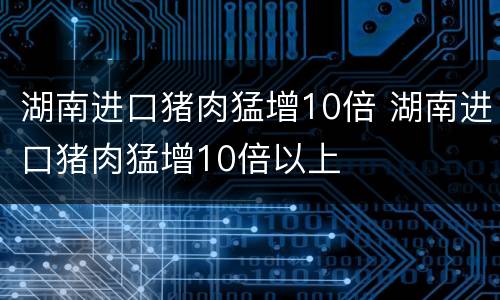湖南进口猪肉猛增10倍 湖南进口猪肉猛增10倍以上