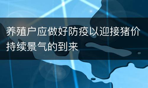 养殖户应做好防疫以迎接猪价持续景气的到来