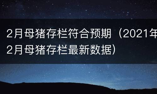 2月母猪存栏符合预期（2021年2月母猪存栏最新数据）