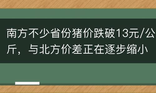 南方不少省份猪价跌破13元/公斤，与北方价差正在逐步缩小