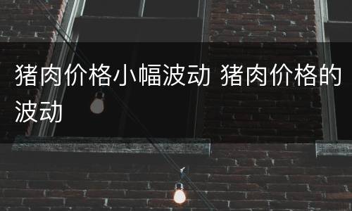 猪肉价格小幅波动 猪肉价格的波动
