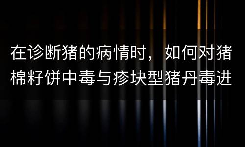 在诊断猪的病情时，如何对猪棉籽饼中毒与疹块型猪丹毒进行鉴别？