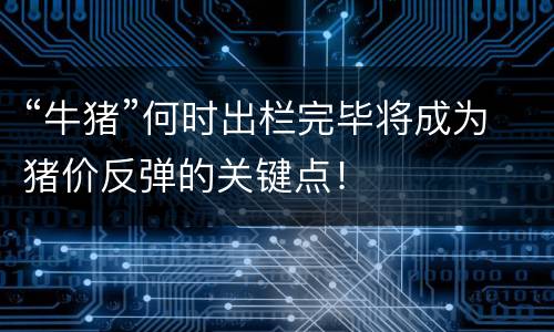 “牛猪”何时出栏完毕将成为猪价反弹的关键点！