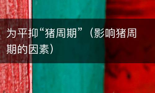 为平抑“猪周期”（影响猪周期的因素）
