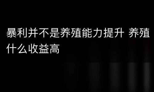 暴利并不是养殖能力提升 养殖什么收益高