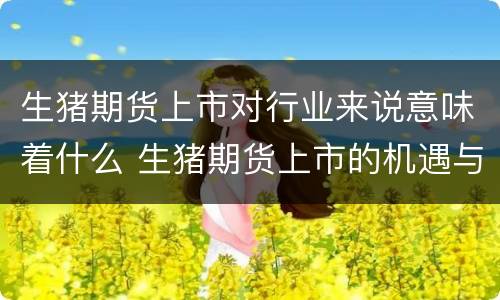 生猪期货上市对行业来说意味着什么 生猪期货上市的机遇与风险