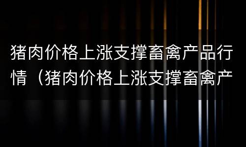 猪肉价格上涨支撑畜禽产品行情（猪肉价格上涨支撑畜禽产品行情的原因）