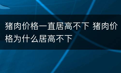 猪肉价格一直居高不下 猪肉价格为什么居高不下