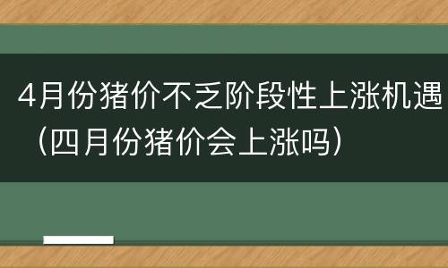 4月份猪价不乏阶段性上涨机遇（四月份猪价会上涨吗）