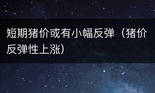 短期猪价或有小幅反弹（猪价反弹性上涨）