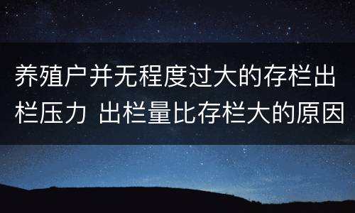 养殖户并无程度过大的存栏出栏压力 出栏量比存栏大的原因