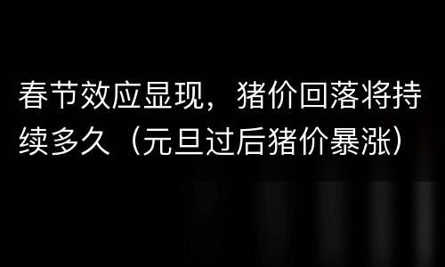春节效应显现，猪价回落将持续多久（元旦过后猪价暴涨）