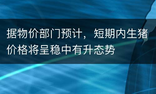 据物价部门预计，短期内生猪价格将呈稳中有升态势