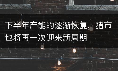 下半年产能的逐渐恢复，猪市也将再一次迎来新周期
