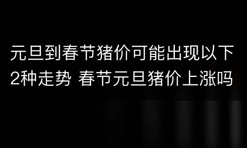 元旦到春节猪价可能出现以下2种走势 春节元旦猪价上涨吗