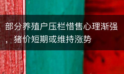 部分养殖户压栏惜售心理渐强，猪价短期或维持涨势