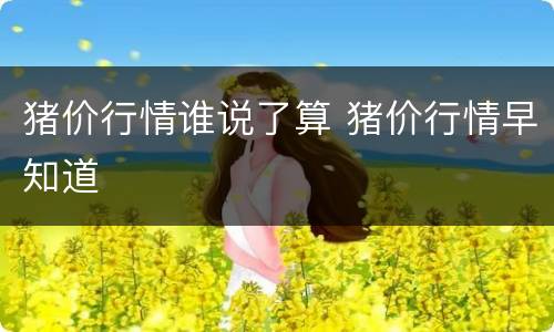 猪价行情谁说了算 猪价行情早知道