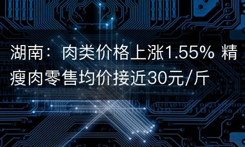 湖南：肉类价格上涨1.55% 精瘦肉零售均价接近30元/斤