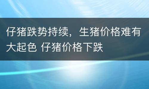 仔猪跌势持续，生猪价格难有大起色 仔猪价格下跌