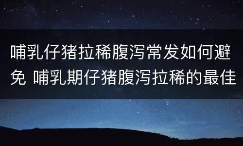 哺乳仔猪拉稀腹泻常发如何避免 哺乳期仔猪腹泻拉稀的最佳治疗方法