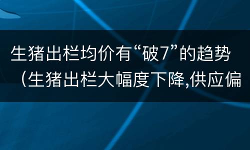 生猪出栏均价有“破7”的趋势（生猪出栏大幅度下降,供应偏紧,猪肉价格暴涨）