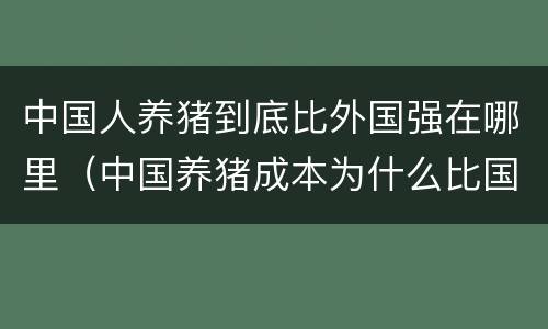 中国人养猪到底比外国强在哪里（中国养猪成本为什么比国外高）