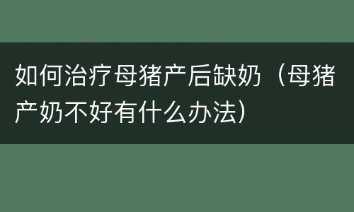 如何治疗母猪产后缺奶（母猪产奶不好有什么办法）