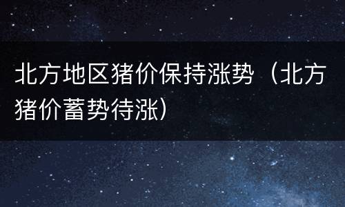 北方地区猪价保持涨势（北方猪价蓄势待涨）