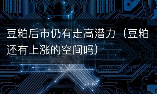 豆粕后市仍有走高潜力（豆粕还有上涨的空间吗）