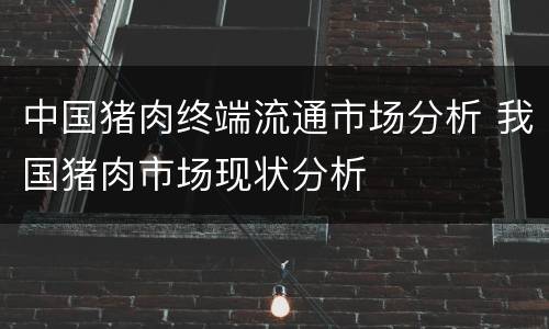 中国猪肉终端流通市场分析 我国猪肉市场现状分析