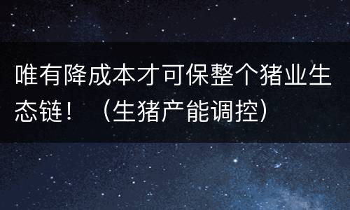 唯有降成本才可保整个猪业生态链！（生猪产能调控）