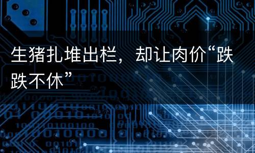 生猪扎堆出栏，却让肉价“跌跌不休”