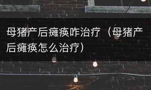 母猪产后瘫痪咋治疗（母猪产后瘫痪怎么治疗）