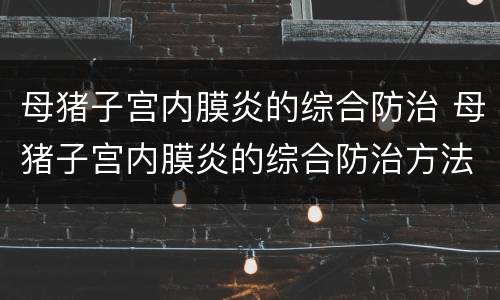 母猪子宫内膜炎的综合防治 母猪子宫内膜炎的综合防治方法