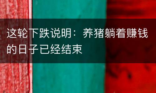 这轮下跌说明：养猪躺着赚钱的日子已经结束