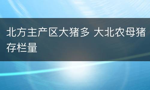 北方主产区大猪多 大北农母猪存栏量